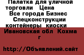 Палатка для уличной торговли › Цена ­ 6 000 - Все города Бизнес » Спецконструкции, контейнеры, киоски   . Ивановская обл.,Кохма г.